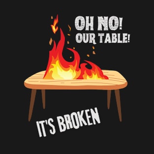 Oh no our table its broken on fire T-Shirt