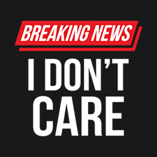 Funny Sarcastic Breaking News I Don't Care T-Shirt