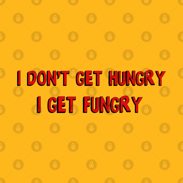 I don't get hungry, I get fungry