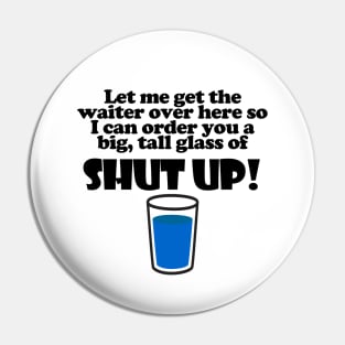 Let Me Get The Waiter Over Here So I Can Order You A Big, Tall Glass Of Shut Up! Pin