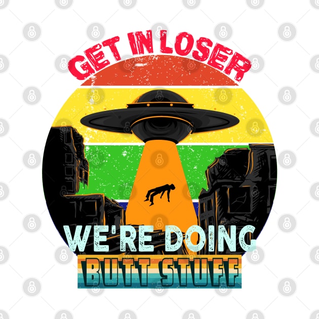 Get In loser, Abducted By UFO, We're Doing Butt Stuff by Howtotails