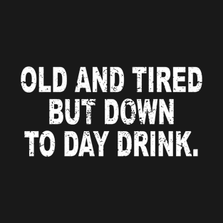 Old and Tired But Down to Day Drink - Day Drinking Humor T-Shirt