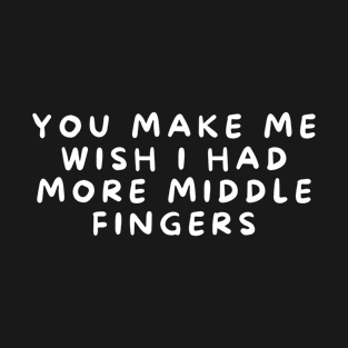 You Make Me Wish I Had More Middle Fingers Funny T-Shirt