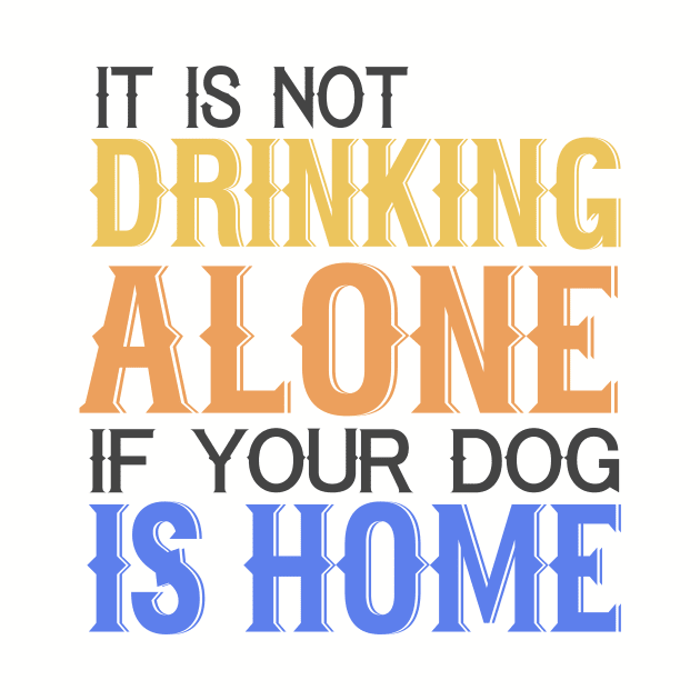 It's Not Drinking Alone If Your Dog Is Home by VintageArtwork