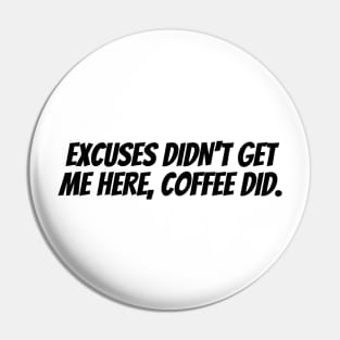 EXCUSES DIDN'T GET ME HERE, COFFEE DID. Pin