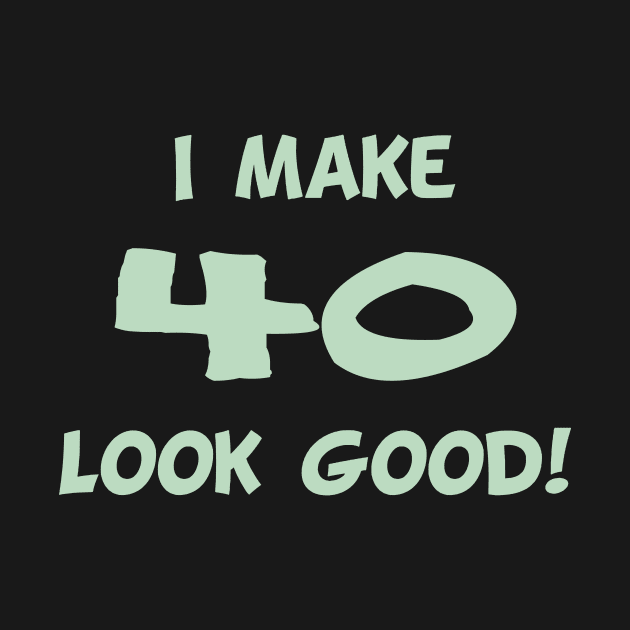 I Make 40 Look Good Funny Birthday Day Shirt by Lin Watchorn 