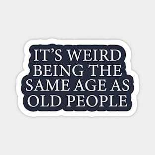 It's Weird Being The Same Age as Old People Magnet