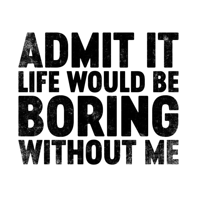 Admit It Life Would Be Boring Without Me (Black) Funny by tervesea