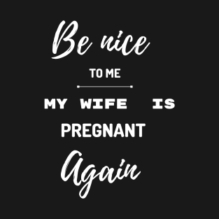 Be nice to me my wife is pregnant again T-Shirt
