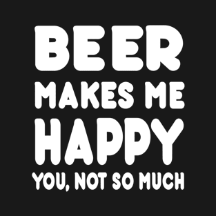 Beer Makes Me Happy You Not So Much - Tshirts & Hoodies T-Shirt