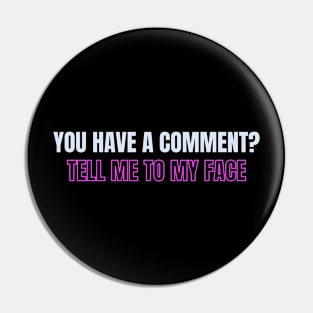 You have a comment? Tell me to my face Pin