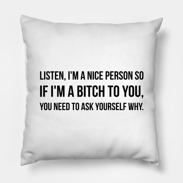Listen, I'm A Nice Person So If I'm A Bitch To You, You Need To Ask Yourself Why - Funny Sayings Pillow by Textee Store