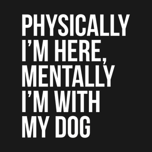 Physically I'm Here, Mentally I'm With My Dog T-Shirt