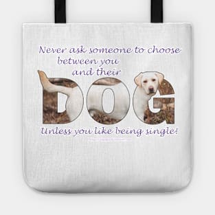 Never ask someone to choose between you and their dog unless you like being single - Labrador oil painting word art Tote