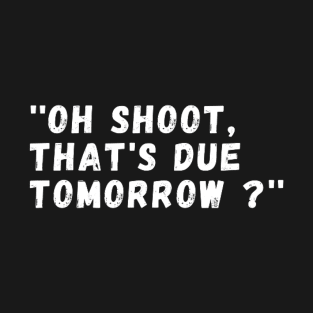 oh shoot that's due tomorrow T-Shirt