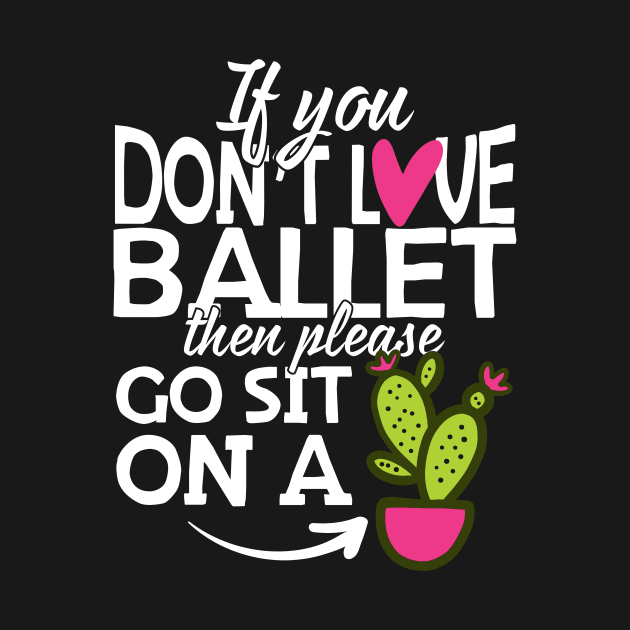 If You Don't Love Ballet Go Sit On A Cactus! by thingsandthings