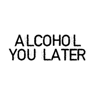 ALCOHOL YOU LATER T-Shirt