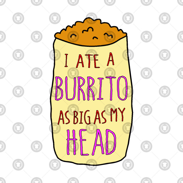 I Ate A Burrito As Big As My Head I Ate A Burrito As Big As My Head
