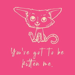 You've got to be kitten me T-Shirt