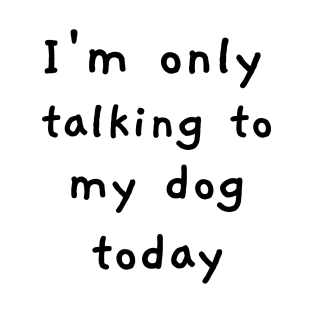 I'm Only Talking To My Dog Today! T-Shirt