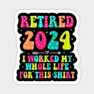 Retired 2024, Retirement Party, I Worked My Whole Life for This Shirt Magnet