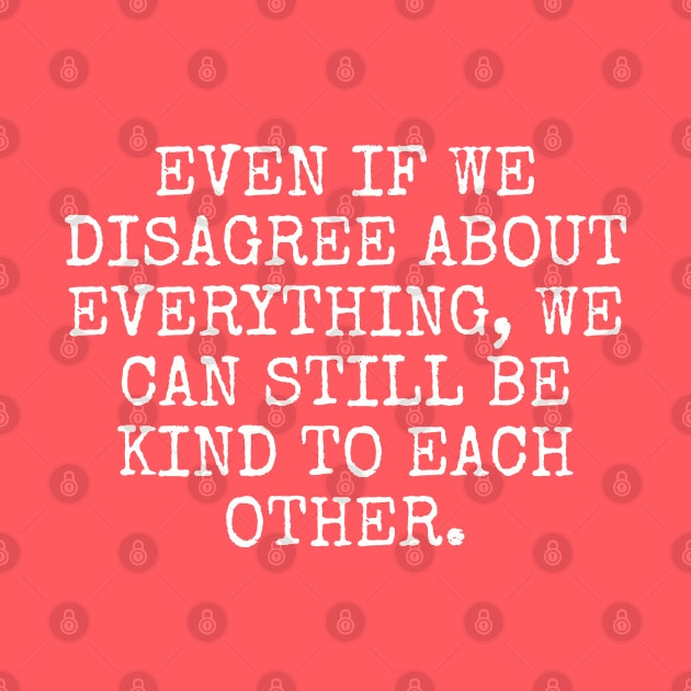 Even if we disagree about everything, we can still be kind to each other. by Among the Leaves Apparel