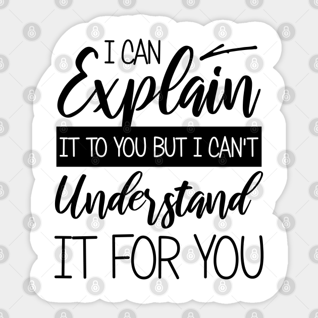 I Can Explain It To You But I Can T Understand It For You I Can Explain It To You But I Cant Und Sticker Teepublic