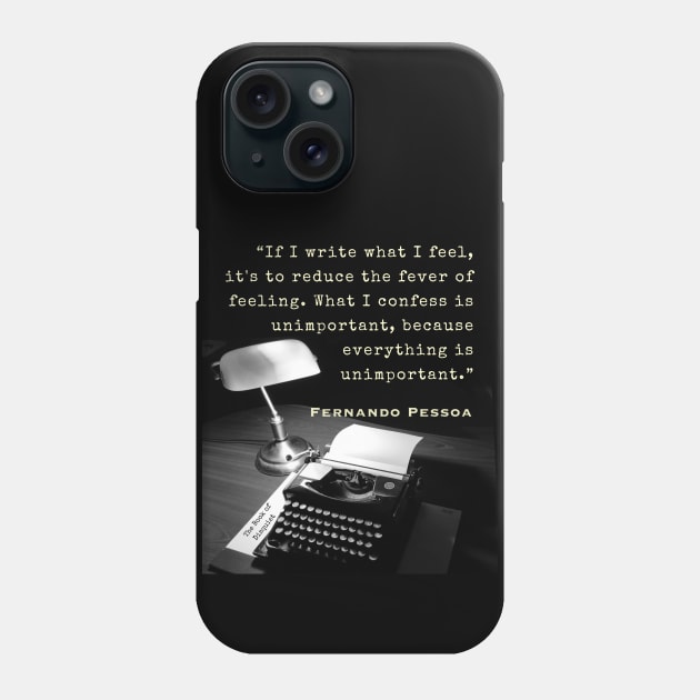 Fernando Pessoa quote: If I write what I feel, it's to reduce the fever of feeling. What I confess is unimportant, because everything is unimportant. Phone Case by artbleed