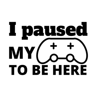 I PAUSED MY GAME TO BE HERE T-Shirt