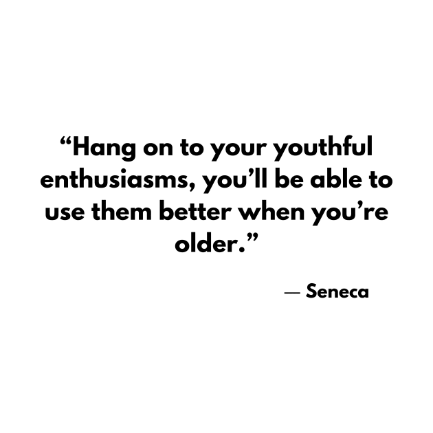 “Hang on to your youthful enthusiasms, you’ll be able to use them better when you’re older.” Seneca by ReflectionEternal