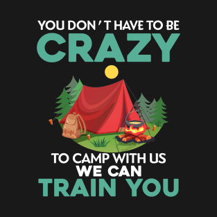 You Don_t Have To Be Crazy To Camp With Us We Can Train You T-Shirt