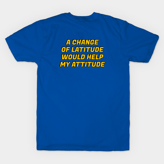 A change of latitude would help my attitude funny travel memes - Funny Travel Memes - T-Shirt | TeePublic A change of latitude would help my attitude funny travel memes - Funny Travel Memes - T-Shirt | TeePublic