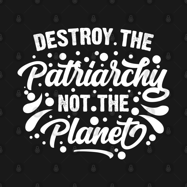 Destroy The Patriarchy Not The Planet by Emma