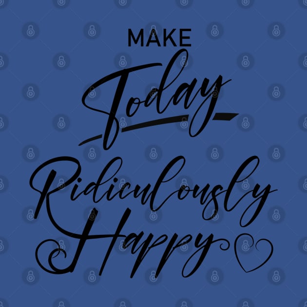 Make today ridiculously happy, Happy life quotes by FlyingWhale369