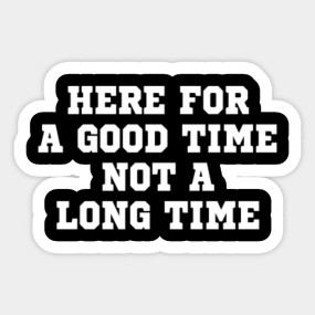 here for a good time not a long time