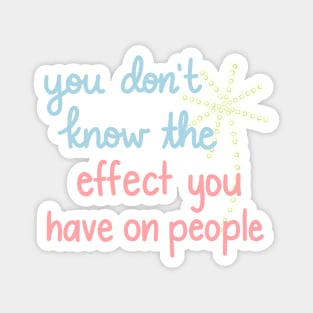 You Don't Know The Effect You Have On People Magnet