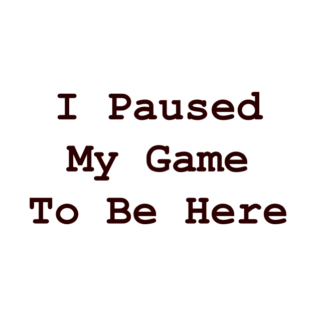 I Paused My Game To Be Here by Tittees