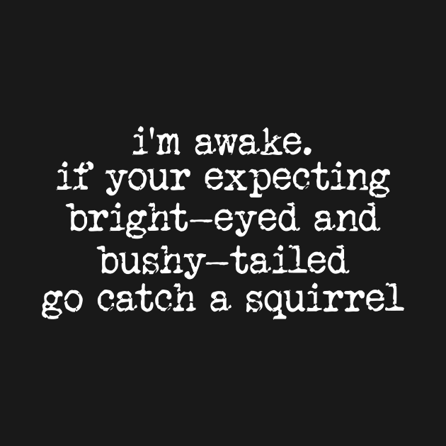 im awake if your expecting bright eyed and bushy tailed go catch a squirrel by ILOVEY2K