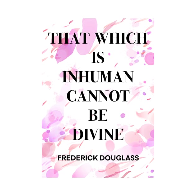 FREDERICK DOUGLASS quote .7 - THAT WHICH IS INHUMAN CANNOT BE DIVINE by lautir