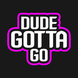 Dude Gotta Go T-Shirt