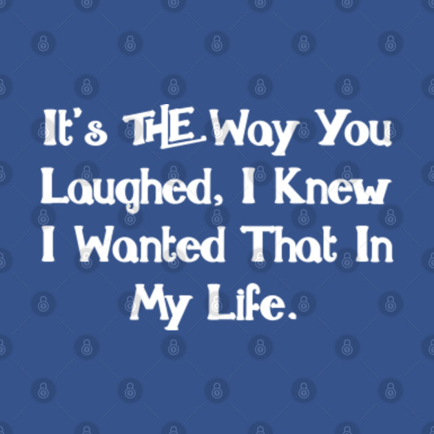 Disover It's The Way You Laughed, I Knew I Wanted That In My Life. - Its The Way You Laughed I Knew I Want - T-Shirt