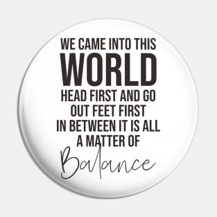 We came into this world head first and go out feet first in between it is all a matter of balance Pin