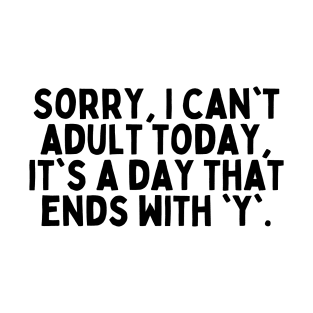 Sorry, I can't adult today, it's a day that ends with 'y'. T-Shirt
