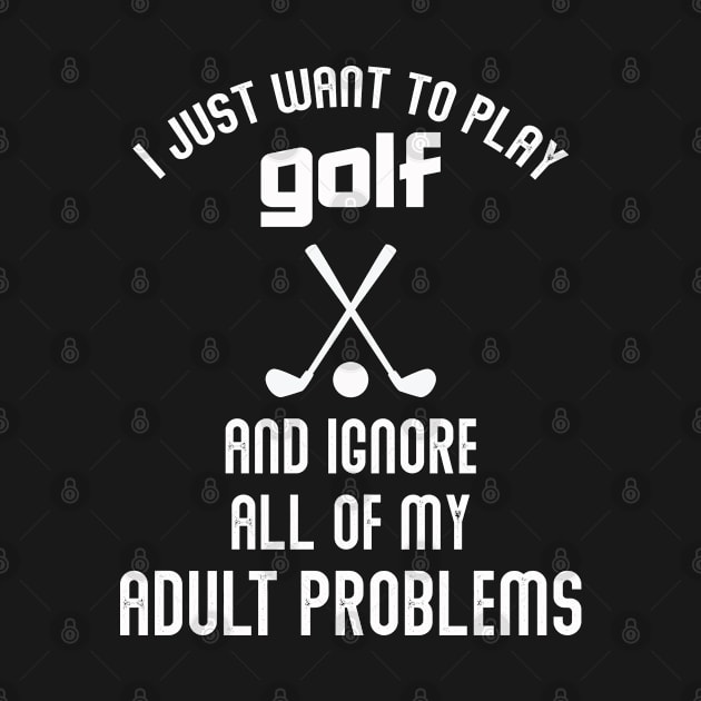 I JUST WANT TO PLAY GOLF AND IGNORE ALL OF MY ADULT PROBLEMS by Artistry Vibes