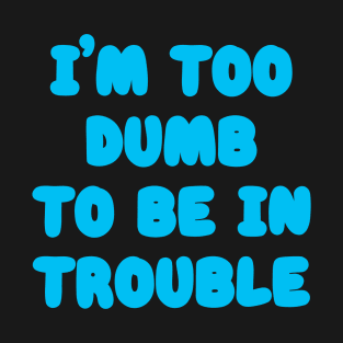 I'm Too Dumb To Be In Trouble T-Shirt