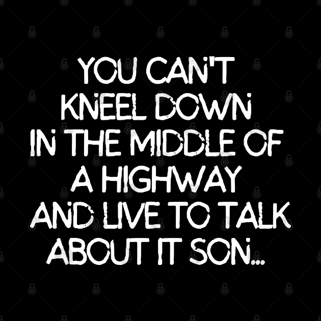 You can't kneel down in the middle of a way and live to talk about it son. by mksjr