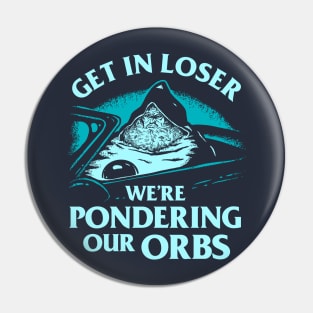 Pondering My Orb - Get In Loser We're Pondering Our Orbs Pin