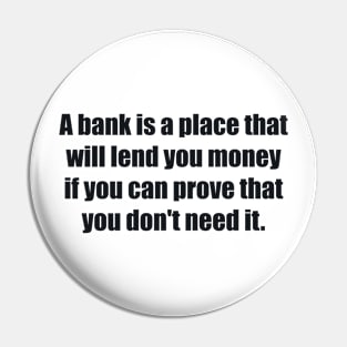 A bank is a place that will lend you money if you can prove that you don't need it Pin