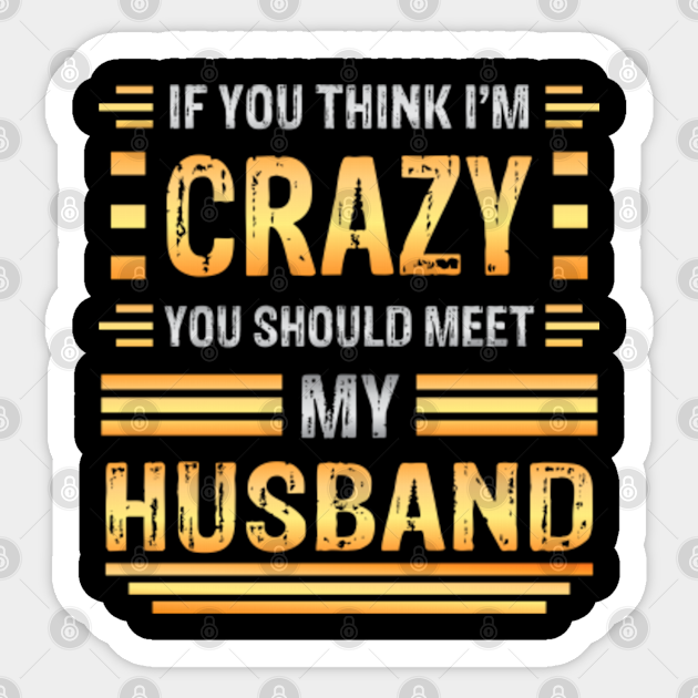 If You Think I M Crazy You Should Meet My Husband Funny Couples Sarcasm Crazy Husband Crazy Husband Meme Pegatina Teepublic Mx