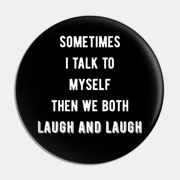 Sometimes I Talk To Myself Then We Both Laugh and Laugh III - Funny Quote - Pin | TeePublic Sometimes I Talk To Myself Then We Both Laugh and Laugh III - Funny Quote - Pin | TeePublic